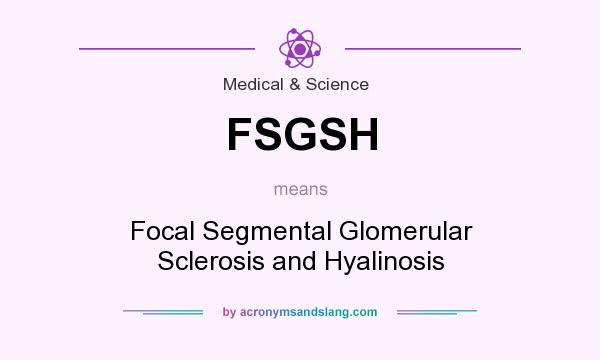 What does FSGSH mean? It stands for Focal Segmental Glomerular Sclerosis and Hyalinosis