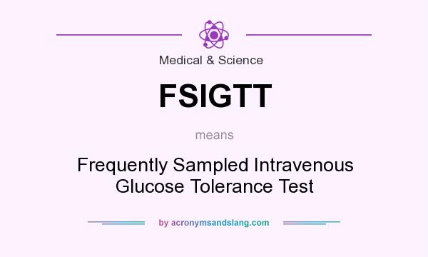 What does FSIGTT mean? It stands for Frequently Sampled Intravenous Glucose Tolerance Test