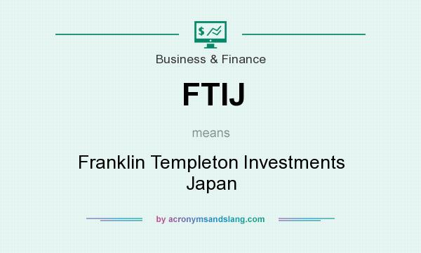 What does FTIJ mean? It stands for Franklin Templeton Investments Japan