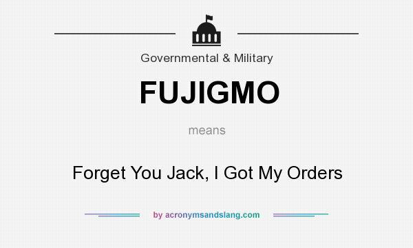 What does FUJIGMO mean? It stands for Forget You Jack, I Got My Orders