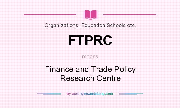 What does FTPRC mean? It stands for Finance and Trade Policy Research Centre