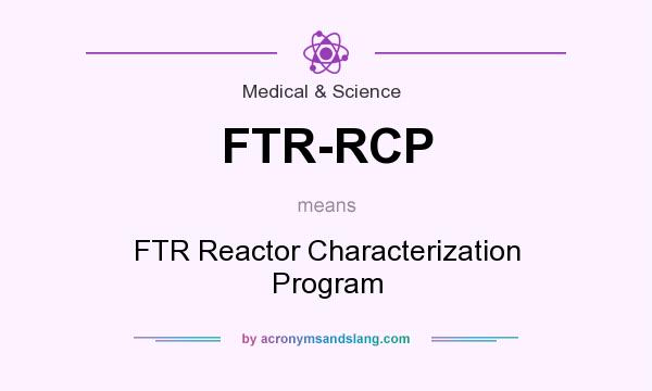 What does FTR-RCP mean? It stands for FTR Reactor Characterization Program