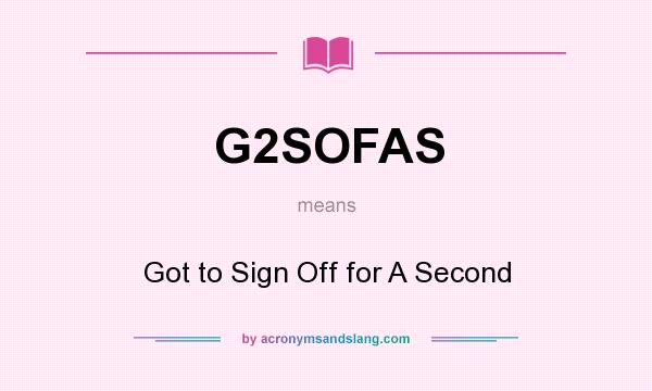 What does G2SOFAS mean? It stands for Got to Sign Off for A Second