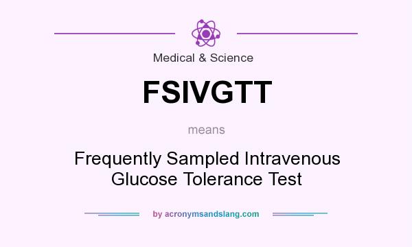 What does FSIVGTT mean? It stands for Frequently Sampled Intravenous Glucose Tolerance Test