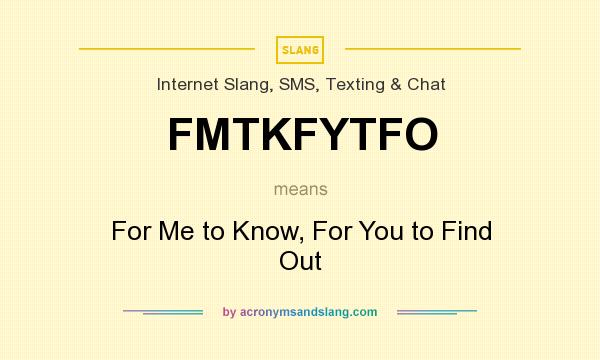 What does FMTKFYTFO mean? It stands for For Me to Know, For You to Find Out