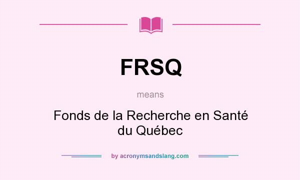 What does FRSQ mean? It stands for Fonds de la Recherche en Santé du Québec
