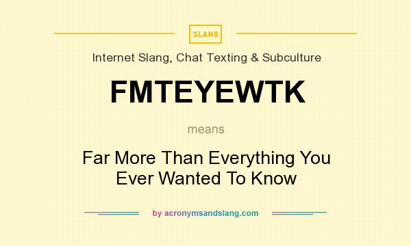 What does FMTEYEWTK mean? It stands for Far More Than Everything You Ever Wanted To Know