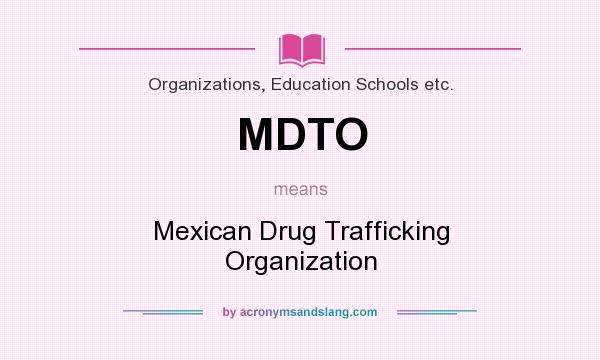 What does MDTO mean? It stands for Mexican Drug Trafficking Organization