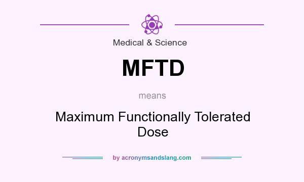 What does MFTD mean? It stands for Maximum Functionally Tolerated Dose