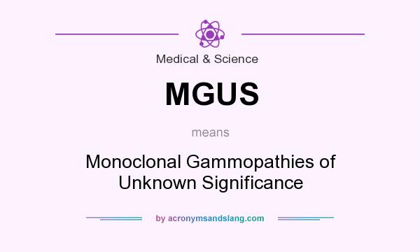 What does MGUS mean? It stands for Monoclonal Gammopathies of Unknown Significance