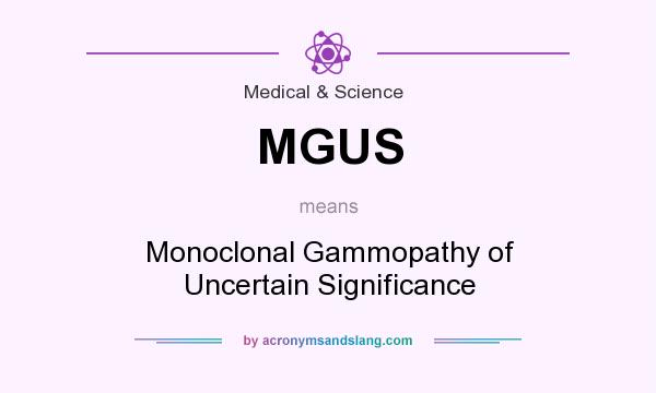 What does MGUS mean? It stands for Monoclonal Gammopathy of Uncertain Significance