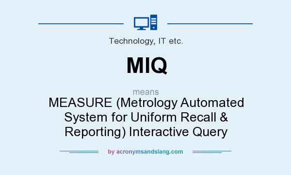 What does MIQ mean? It stands for MEASURE (Metrology Automated System for Uniform Recall & Reporting) Interactive Query