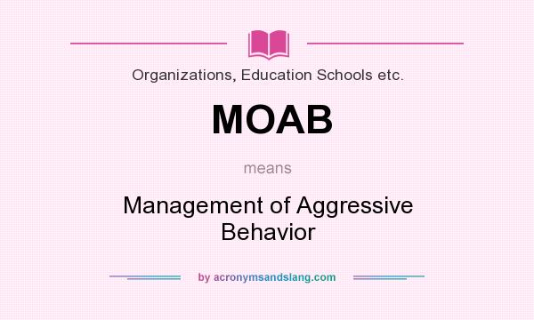 What does MOAB mean? It stands for Management of Aggressive Behavior