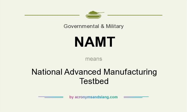 What does NAMT mean? It stands for National Advanced Manufacturing Testbed