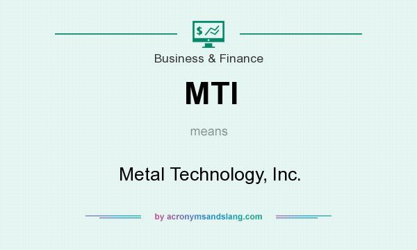 What does MTI mean? It stands for Metal Technology, Inc.