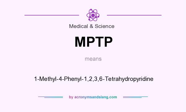 What does MPTP mean? It stands for 1-Methyl-4-Phenyl-1,2,3,6-Tetrahydropyridine