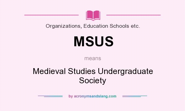 What does MSUS mean? It stands for Medieval Studies Undergraduate Society