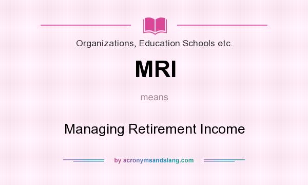 What does MRI mean? It stands for Managing Retirement Income