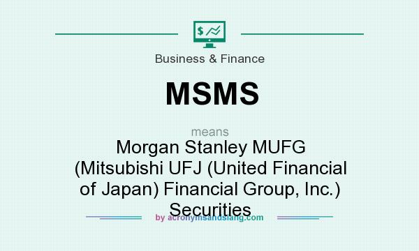 What does MSMS mean? It stands for Morgan Stanley MUFG (Mitsubishi UFJ (United Financial of Japan) Financial Group, Inc.) Securities