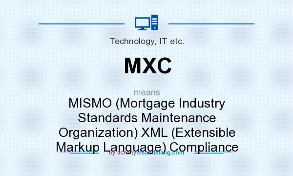 What does MXC mean? It stands for MISMO (Mortgage Industry Standards Maintenance Organization) XML (Extensible Markup Language) Compliance