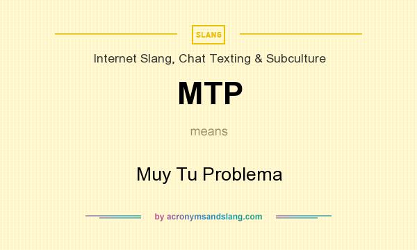 What does MTP mean? It stands for Muy Tu Problema