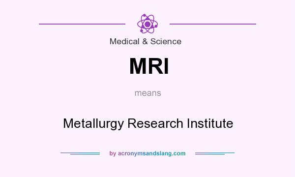 What does MRI mean? It stands for Metallurgy Research Institute