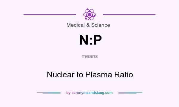 What does N:P mean? It stands for Nuclear to Plasma Ratio