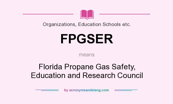 What does FPGSER mean? It stands for Florida Propane Gas Safety, Education and Research Council