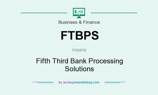 What does FTBPS mean? It stands for Fifth Third Bank Processing Solutions