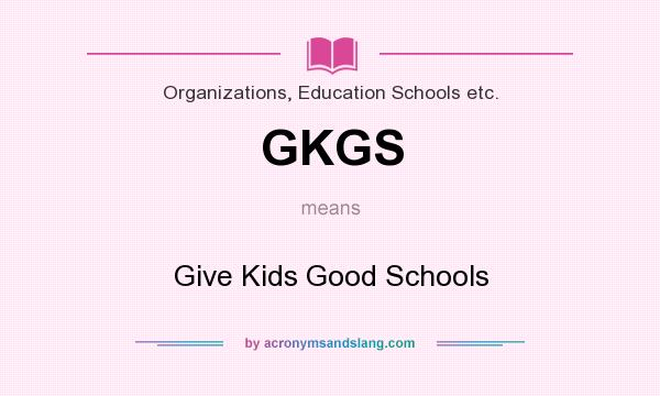 What does GKGS mean? It stands for Give Kids Good Schools