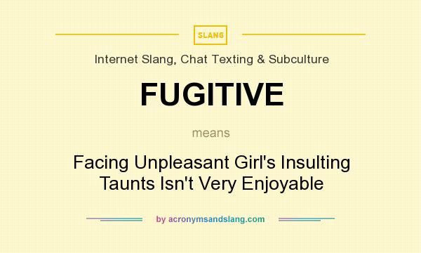 What does FUGITIVE mean? It stands for Facing Unpleasant Girl`s Insulting Taunts Isn`t Very Enjoyable