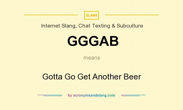 What does GGGAB mean? It stands for Gotta Go Get Another Beer