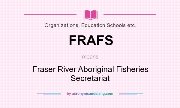 What does FRAFS mean? It stands for Fraser River Aboriginal Fisheries Secretariat