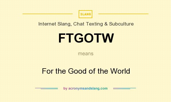 What does FTGOTW mean? It stands for For the Good of the World