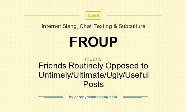 What does FROUP mean? It stands for Friends Routinely Opposed to Untimely/Ultimate/Ugly/Useful Posts