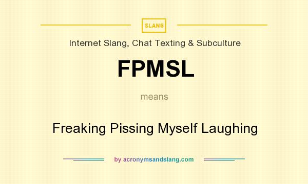 What does FPMSL mean? It stands for Freaking Pissing Myself Laughing