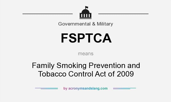 What does FSPTCA mean? It stands for Family Smoking Prevention and Tobacco Control Act of 2009