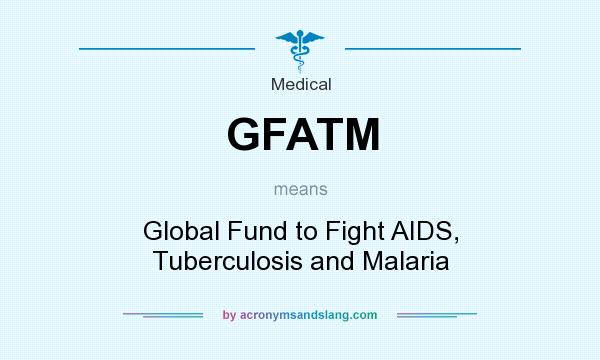 What does GFATM mean? It stands for Global Fund to Fight AIDS, Tuberculosis and Malaria