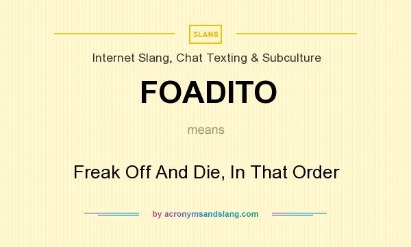 What does FOADITO mean? It stands for Freak Off And Die, In That Order