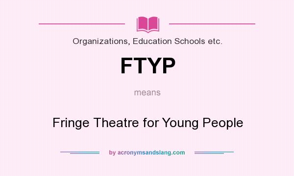 What does FTYP mean? It stands for Fringe Theatre for Young People