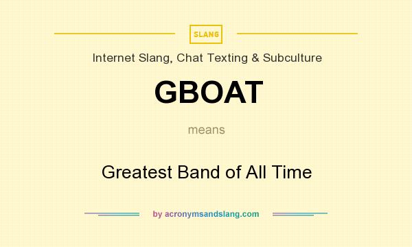 What does GBOAT mean? It stands for Greatest Band of All Time