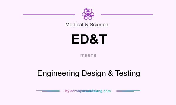 What does ED&T mean? It stands for Engineering Design & Testing