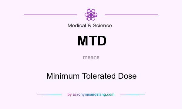 What does MTD mean? It stands for Minimum Tolerated Dose