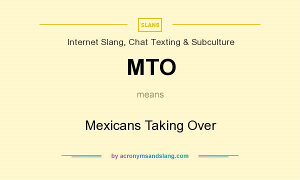 What does MTO mean? It stands for Mexicans Taking Over