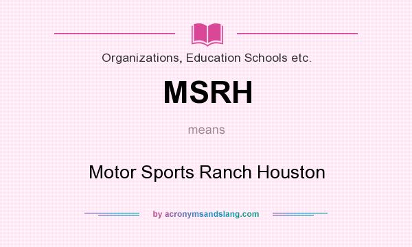 What does MSRH mean? It stands for Motor Sports Ranch Houston