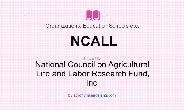 What does NCALL mean? It stands for National Council on Agricultural Life and Labor Research Fund, Inc.