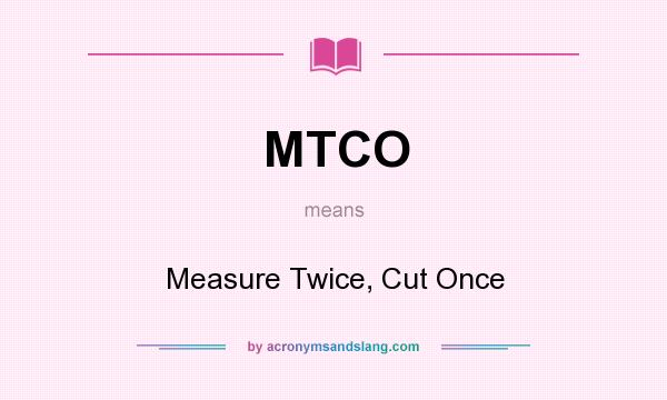 What does MTCO mean? It stands for Measure Twice, Cut Once