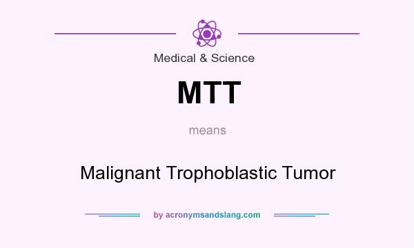 What does MTT mean? It stands for Malignant Trophoblastic Tumor