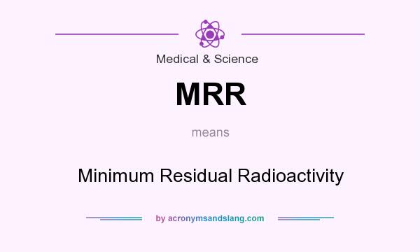 What does MRR mean? It stands for Minimum Residual Radioactivity