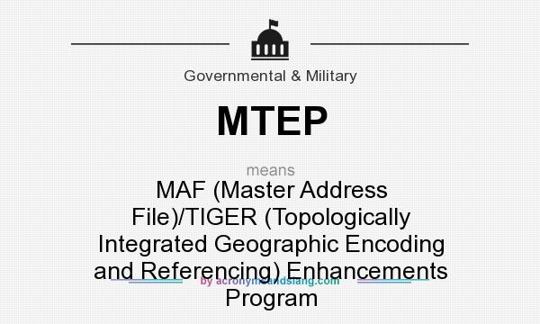 What does MTEP mean? It stands for MAF (Master Address File)/TIGER (Topologically Integrated Geographic Encoding and Referencing) Enhancements Program